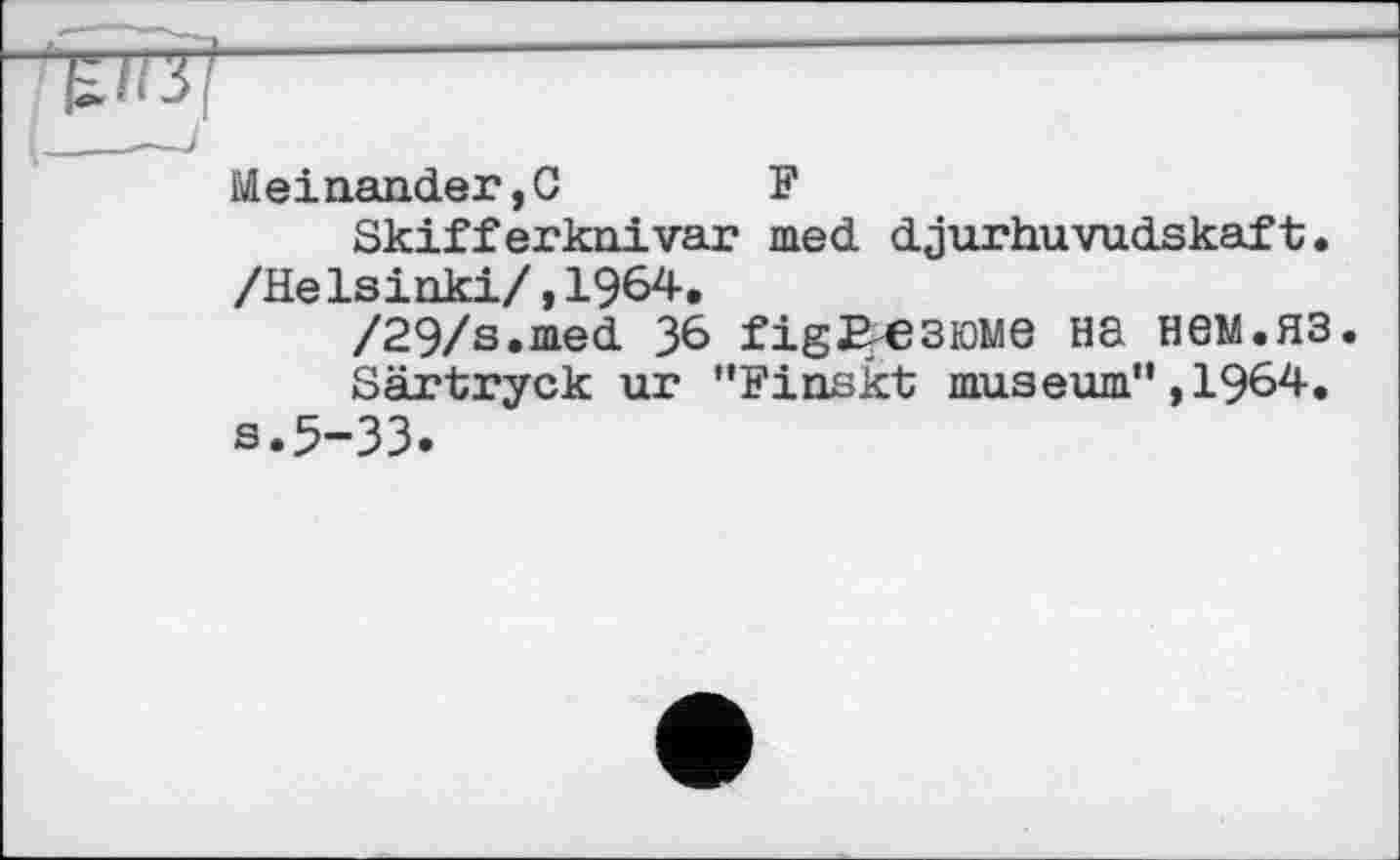 ﻿Meinander,G	F
Skifferknivar med djurhuvudskaft. /Не Isinki/,1964.
/29/s.med 36 fig^esioMe на нем.яз.
Särtryck ur "Finskt museum",1964.
s.5-33.